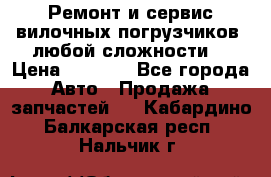 •	Ремонт и сервис вилочных погрузчиков (любой сложности) › Цена ­ 1 000 - Все города Авто » Продажа запчастей   . Кабардино-Балкарская респ.,Нальчик г.